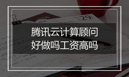 腾讯云计算顾问好做吗工资高吗