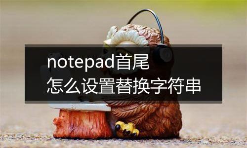 notepad首尾怎么设置替换字符串