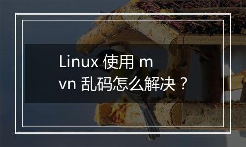 Linux 使用 mvn 乱码怎么解决?