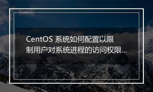 CentOS 系统如何配置以限制用户对系统进程的访问权限?