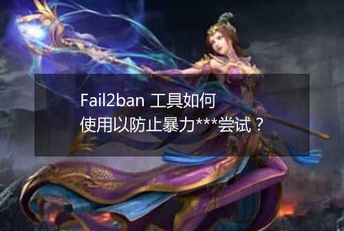 Fail2ban 工具如何使用以防止暴力***尝试?