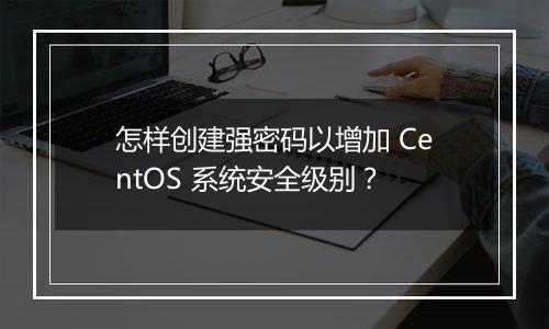 怎样创建强密码以增加 CentOS 系统安全级别?