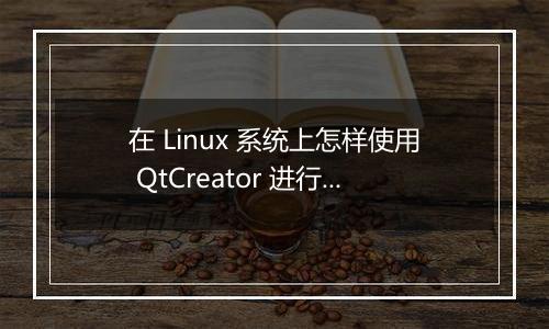 在 Linux 系统上怎样使用 QtCreator 进行嵌入式开发的配置?