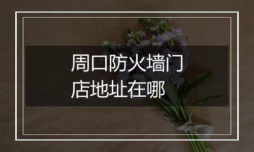周口防火墙门店地址在哪