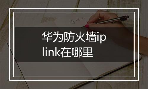 华为防火墙iplink在哪里