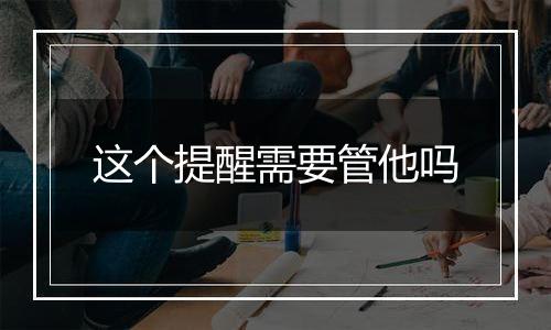 这个提醒需要管他吗
