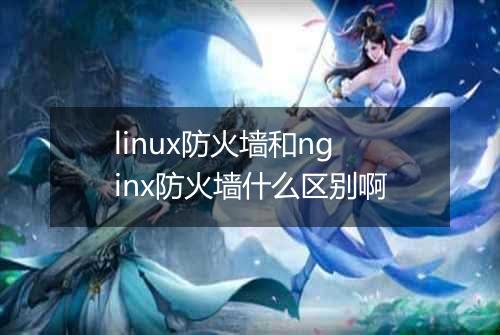 linux防火墙和nginx防火墙什么区别啊