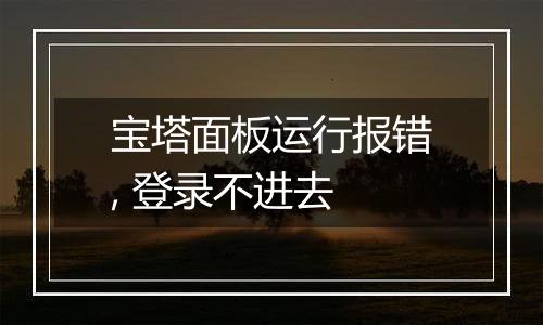 宝塔面板运行报错, 登录不进去