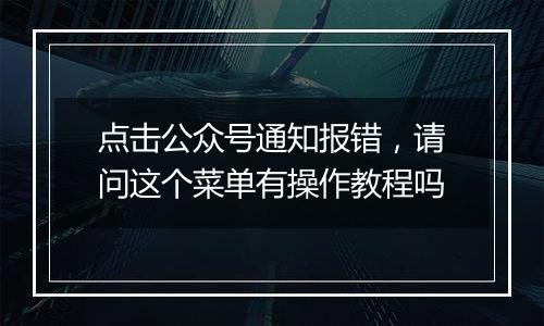 点击公众号通知报错，请问这个菜单有操作教程吗