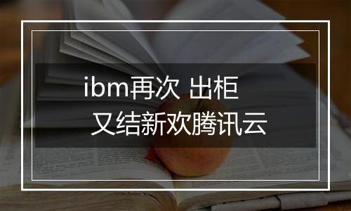 ibm再次 出柜 又结新欢腾讯云