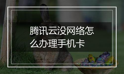 腾讯云没网络怎么办理手机卡