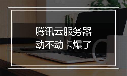 腾讯云服务器动不动卡爆了