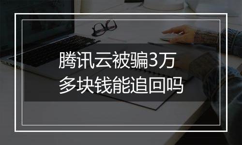腾讯云被骗3万多块钱能追回吗