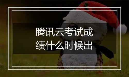 腾讯云考试成绩什么时候出