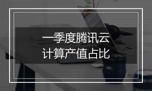 一季度腾讯云计算产值占比