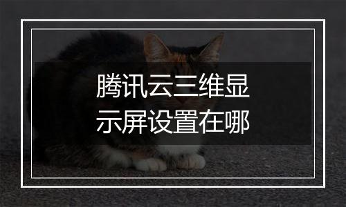 腾讯云三维显示屏设置在哪