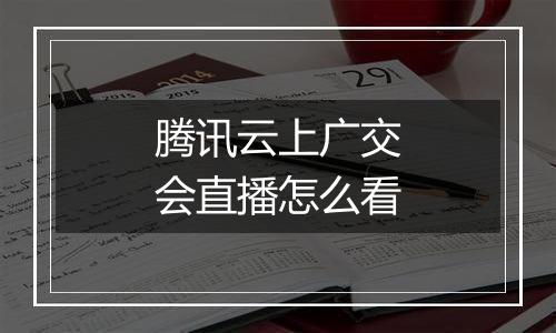 腾讯云上广交会直播怎么看
