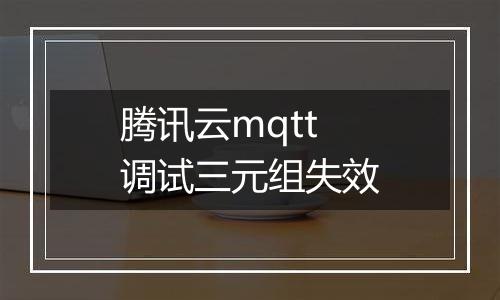 腾讯云mqtt调试三元组失效