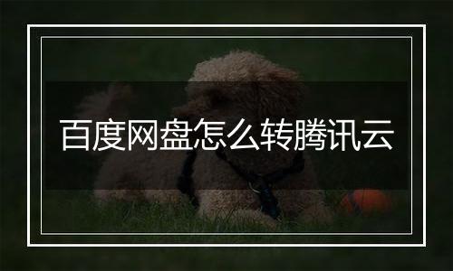 百度网盘怎么转腾讯云
