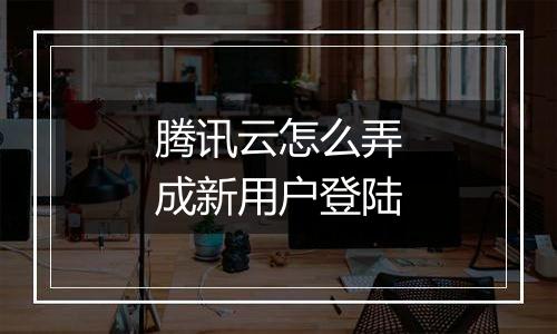 腾讯云怎么弄成新用户登陆