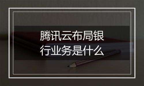 腾讯云布局银行业务是什么
