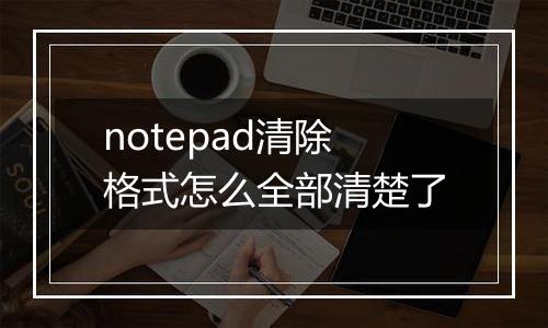notepad清除格式怎么全部清楚了