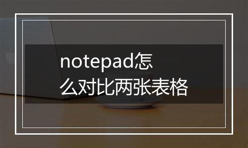 notepad怎么对比两张表格