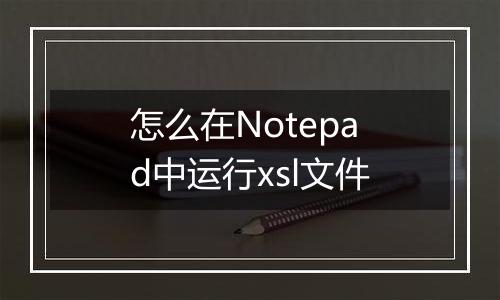 怎么在Notepad中运行xsl文件