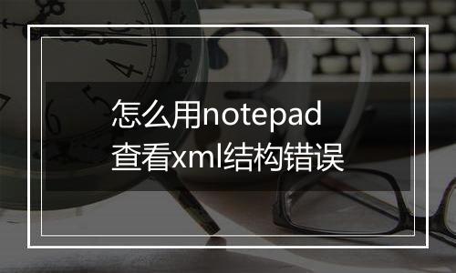怎么用notepad查看xml结构错误