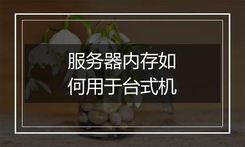 服务器内存如何用于台式机