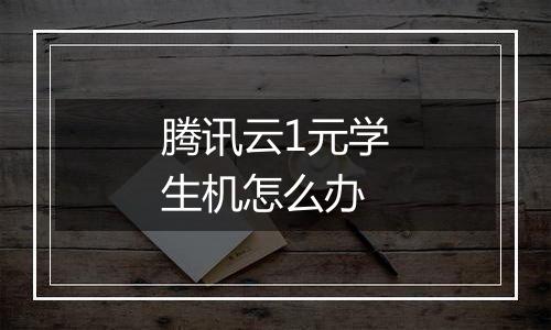 腾讯云1元学生机怎么办