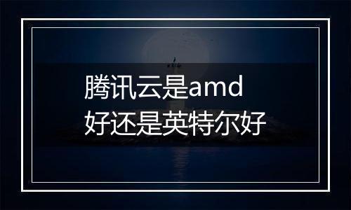 腾讯云是amd好还是英特尔好