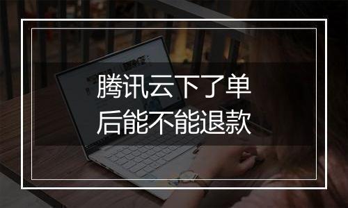 腾讯云下了单后能不能退款
