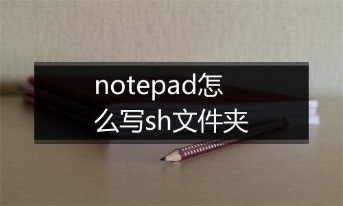 notepad怎么写sh文件夹