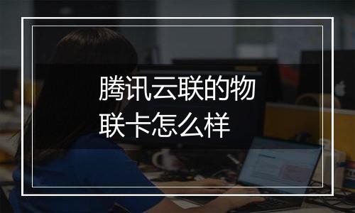 腾讯云联的物联卡怎么样
