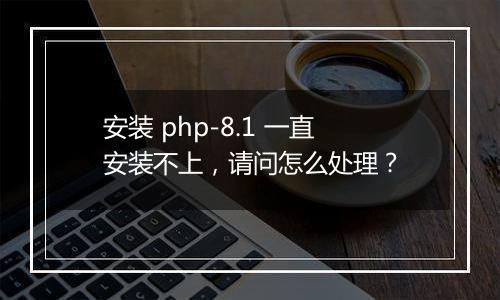 安装 php-8.1 一直安装不上,请问怎么处理?