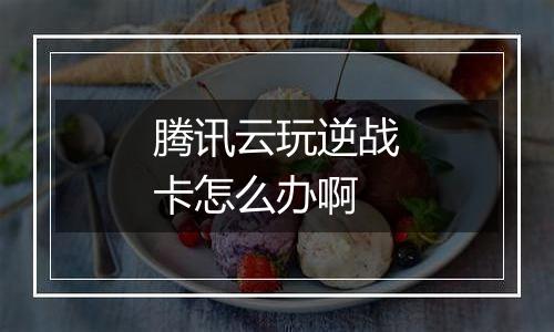 腾讯云玩逆战卡怎么办啊
