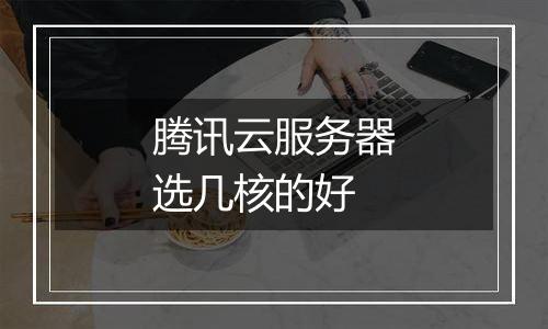 腾讯云服务器选几核的好