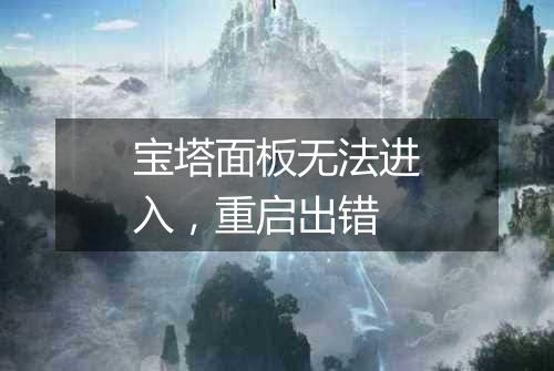 宝塔面板无法进入,重启出错