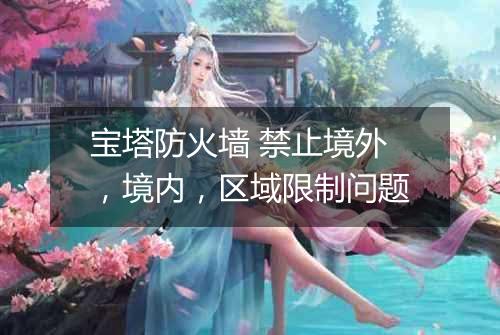 宝塔防火墙 禁止境外,境内,区域限制问题