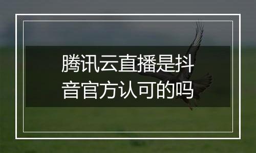 腾讯云直播是抖音官方认可的吗