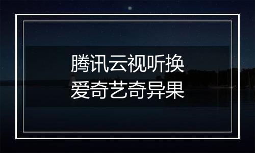 腾讯云视听换爱奇艺奇异果