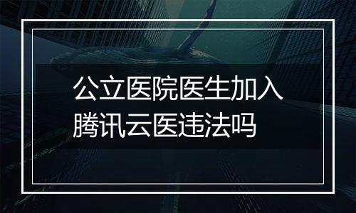 公立医院医生加入腾讯云医违法吗