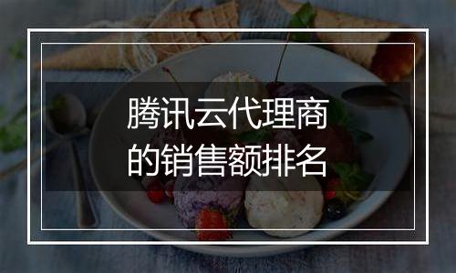 腾讯云代理商的销售额排名