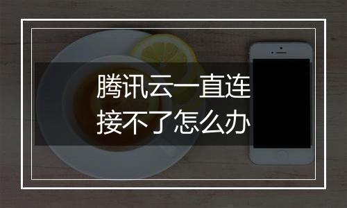 腾讯云一直连接不了怎么办
