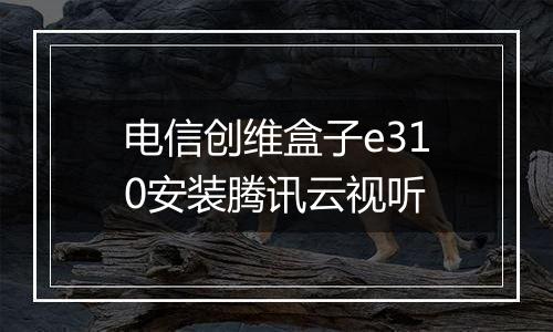 电信创维盒子e310安装腾讯云视听