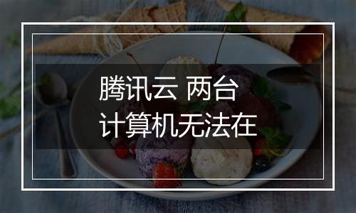 腾讯云 两台计算机无法在