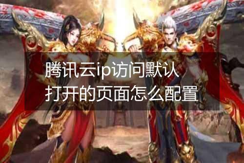 腾讯云ip访问默认打开的页面怎么配置