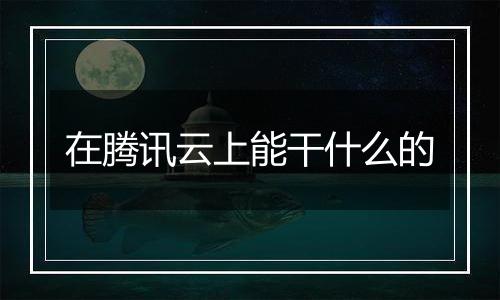 在腾讯云上能干什么的