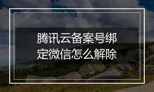 腾讯云备案号绑定微信怎么解除